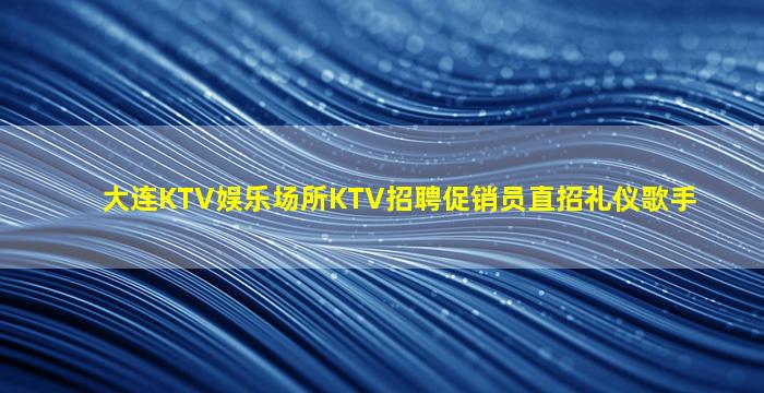 大连KTV娱乐场所KTV招聘促销员直招礼仪歌手